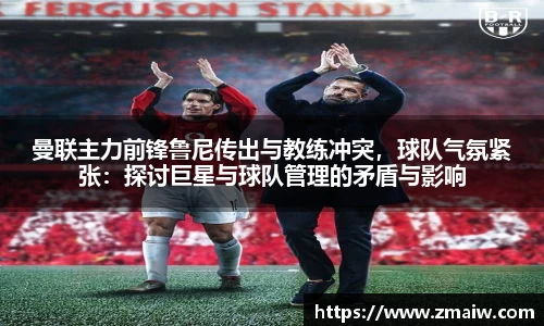 曼联主力前锋鲁尼传出与教练冲突，球队气氛紧张：探讨巨星与球队管理的矛盾与影响