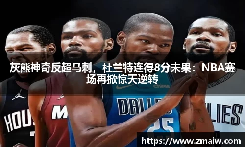 灰熊神奇反超马刺，杜兰特连得8分未果：NBA赛场再掀惊天逆转