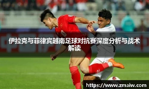 伊拉克与菲律宾越南足球对抗赛深度分析与战术解读