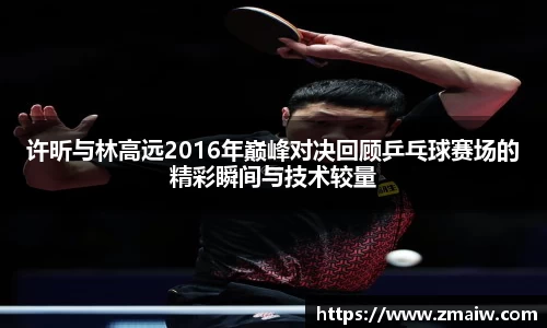 许昕与林高远2016年巅峰对决回顾乒乓球赛场的精彩瞬间与技术较量