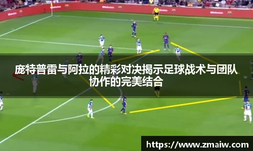 庞特普雷与阿拉的精彩对决揭示足球战术与团队协作的完美结合