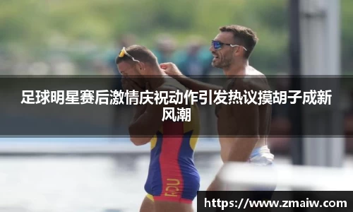 足球明星赛后激情庆祝动作引发热议摸胡子成新风潮