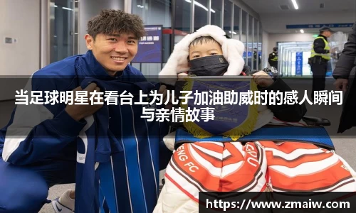 当足球明星在看台上为儿子加油助威时的感人瞬间与亲情故事
